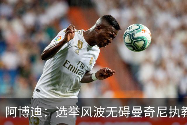 阿博迪：选举风波无碍曼奇尼执教，足球改革等待公正裁决
